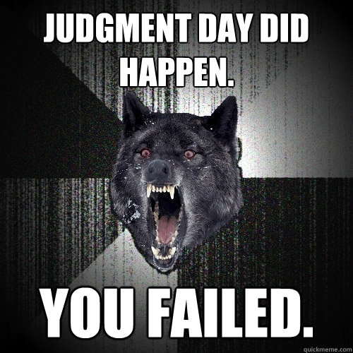 JUDGMENT DAY DID HAPPEN. YOU FAILED.  Insanity Wolf