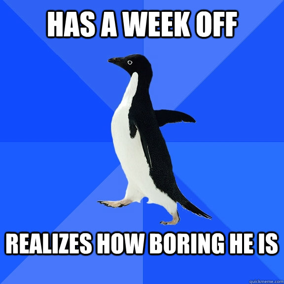 Has a week off  Realizes How boring he is   Socially Awkward Penguin