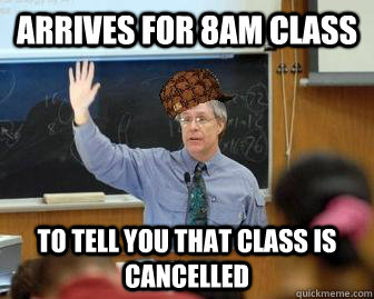 Arrives for 8AM class To tell you that class is cancelled  Scumbag Professor