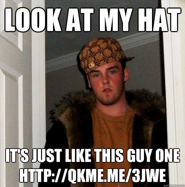 look at my hat it's just like this guy one
http://qkme.me/3jwe  Scumbag Steve