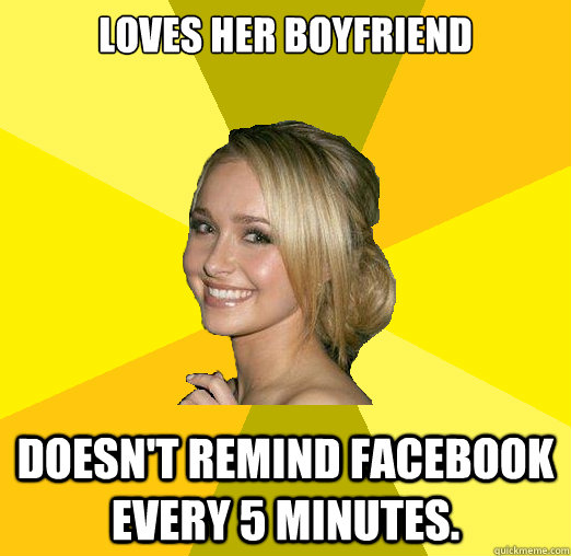 Loves her boyfriend Doesn't remind Facebook every 5 minutes.  Tolerable Facebook Girl