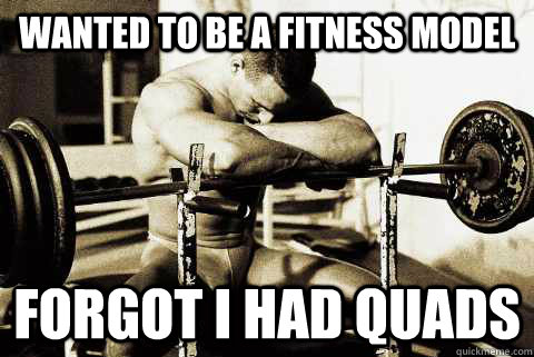 Wanted to be a fitness model Forgot i had quads  sad gym rat