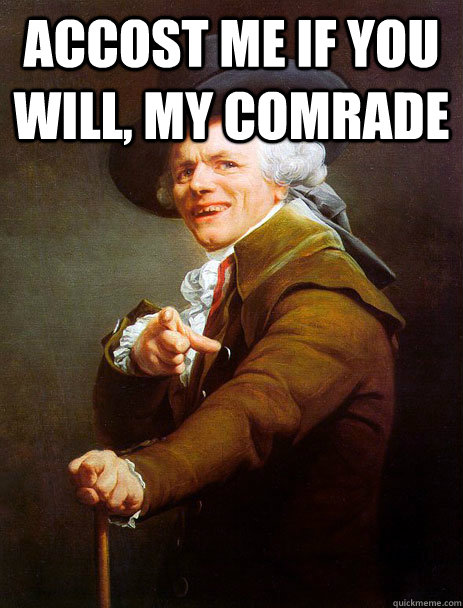 Accost me if you will, my comrade   Come at me bro