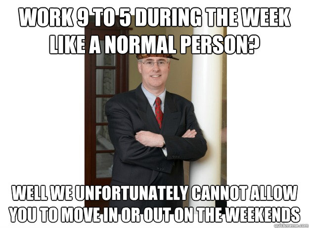 work 9 to 5 during the week like a normal person? well we unfortunately cannot allow you to move in or out on the weekends  