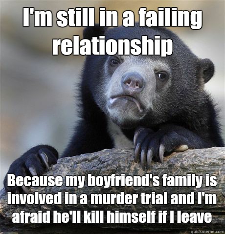 I'm still in a failing relationship  Because my boyfriend's family is involved in a murder trial and I'm afraid he'll kill himself if I leave  Confession Bear