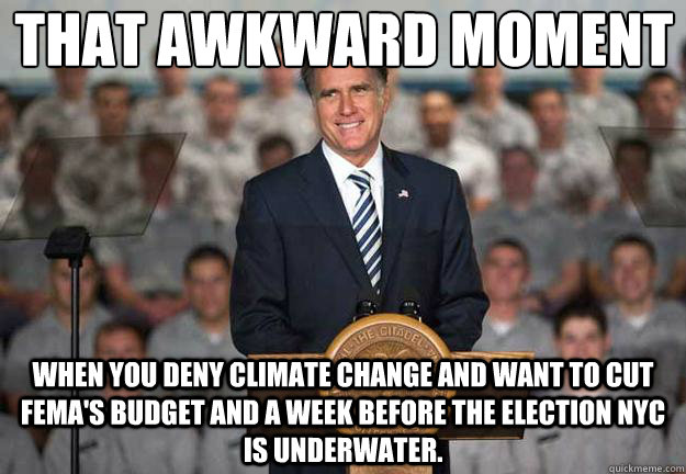 That awkward moment When you deny climate change and want to cut FEMA's budget and a week before the election NYC is underwater.  Mitt Romney