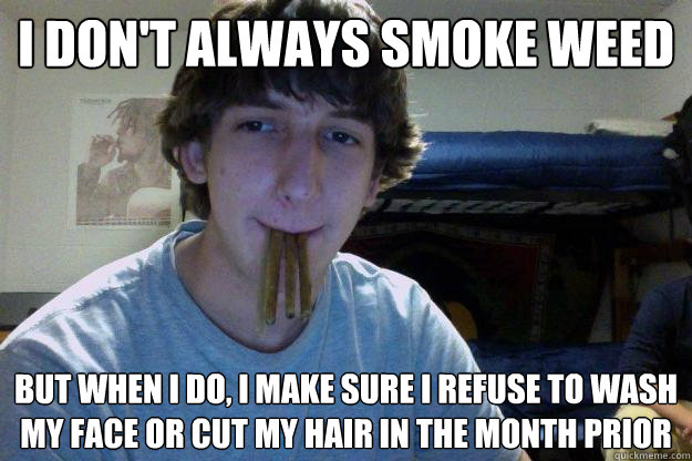I don't always smoke weed but when I do, i make sure i refuse to wash my face or cut my hair in the month prior  
