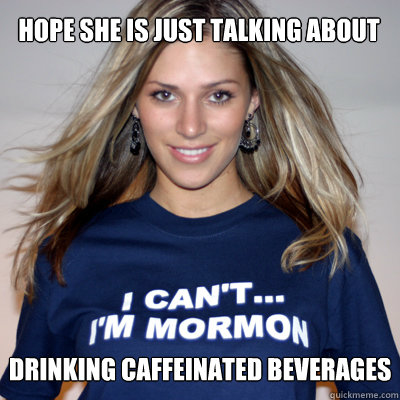 Hope she is just talking about
 drinking caffeinated beverages 

 - Hope she is just talking about
 drinking caffeinated beverages 

  Mormon Shirt Girl