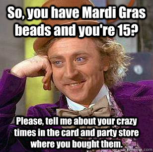 So, you have Mardi Gras beads and you're 15? Please, tell me about your crazy times in the card and party store where you bought them. - So, you have Mardi Gras beads and you're 15? Please, tell me about your crazy times in the card and party store where you bought them.  Condescending Wonka