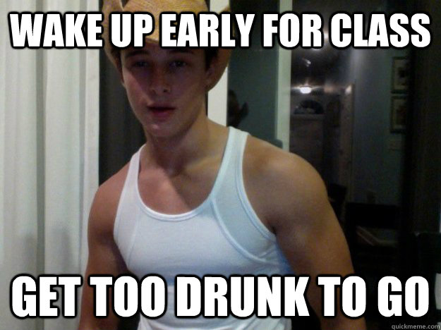 Wake up early for class Get too drunk to go  