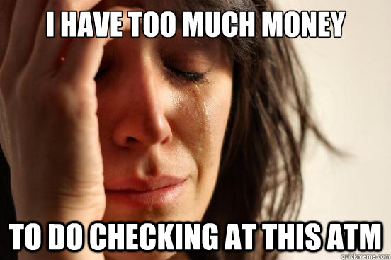 I have too much money to do checking at this ATM  First World Problems