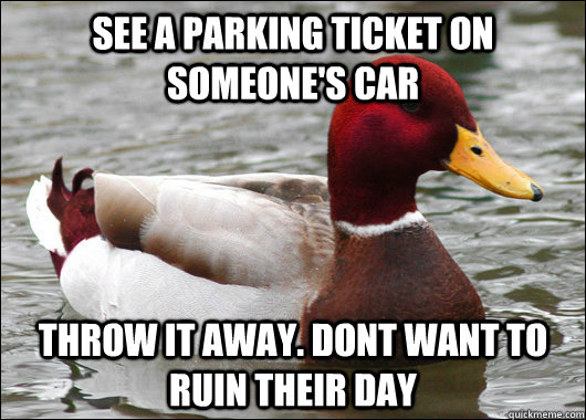 See a parking ticket on someone's car Throw it away. Dont want to ruin their day  Malicious Advice Mallard