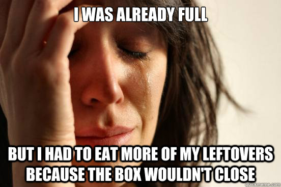 I was already full but i had to eat more of my leftovers because the box wouldn't close - I was already full but i had to eat more of my leftovers because the box wouldn't close  First World Problems