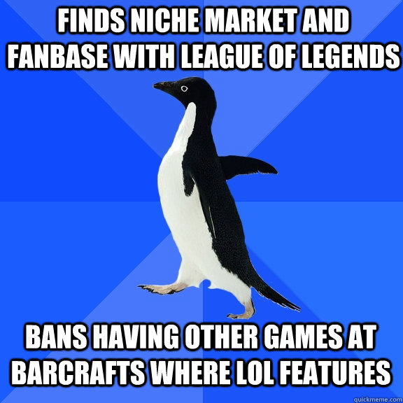 Finds niche market and fanbase with league of legends bans having other games at barcrafts where lol features  Socially Awkward Penguin