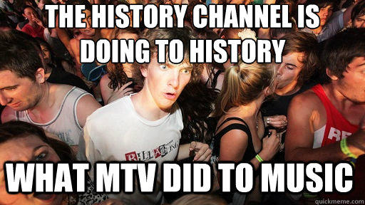 the history channel is 
doing to history what MTV did to music  Sudden Clarity Clarence