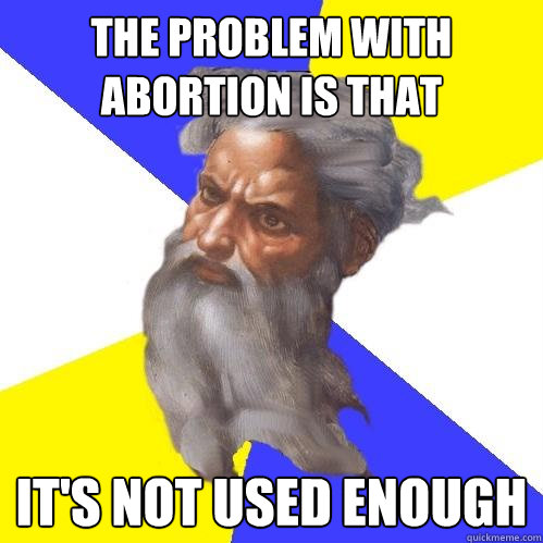 the problem with abortion is that it's not used enough  Advice God