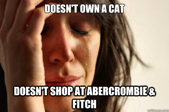 doesn't own a cat doesn't shop at abercrombie & fitch  First World Problems