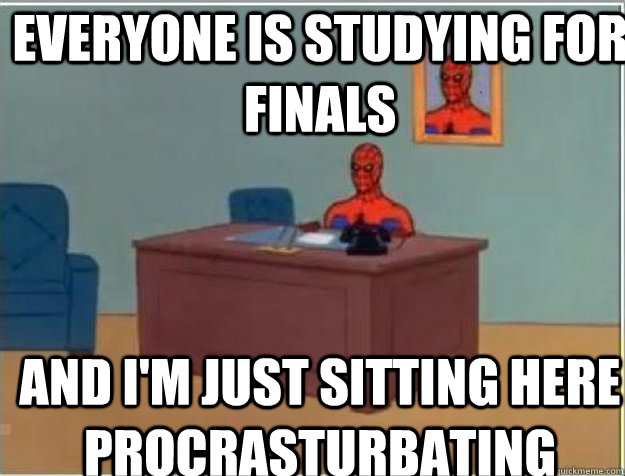 everyone is studying for finals AND I'M JUST SITTING HERE procrasTURBATING  