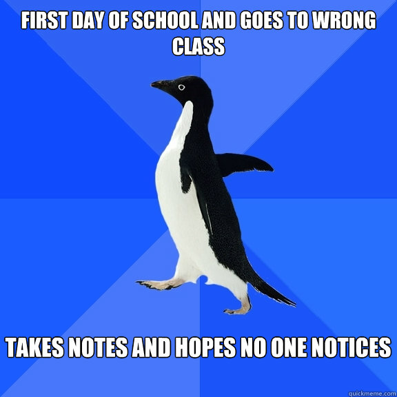 First day of school and goes to wrong class Takes notes and hopes no one notices  Socially Awkward Penguin