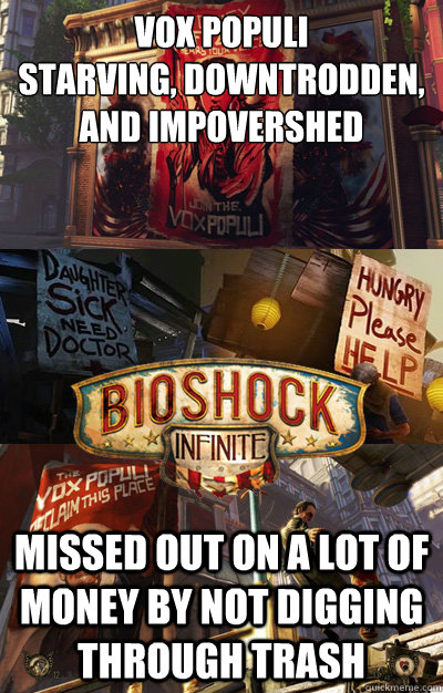 Vox Populi
Starving, downtrodden, and impovershed Missed out on a lot of money by not digging through trash - Vox Populi
Starving, downtrodden, and impovershed Missed out on a lot of money by not digging through trash  Vox Populi Logic