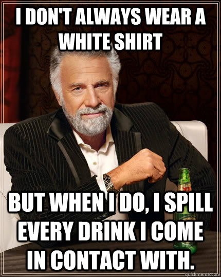 I don't always wear a white shirt but when I do, I spill every drink I come in contact with.  The Most Interesting Man In The World