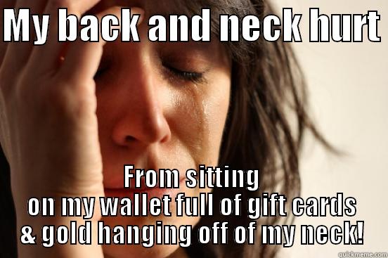 MY BACK AND NECK HURT  FROM SITTING ON MY WALLET FULL OF GIFT CARDS & GOLD HANGING OFF OF MY NECK! First World Problems