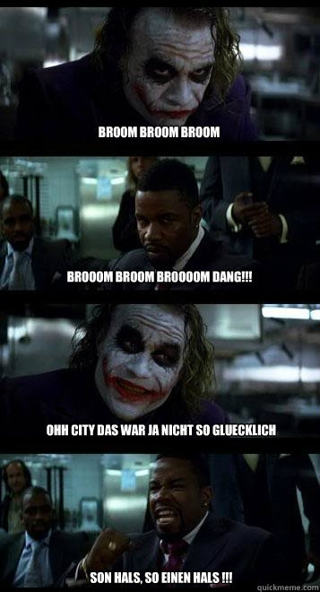BrOom broom broom brooom broom br0ooom Dang!!! Ohh city das war ja nicht so gluecklich








son hals, so einen hals !!!  Joker with Black guy