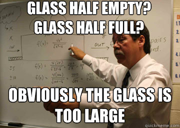 Glass half empty? 
glass half full? Obviously the glass is too large - Glass half empty? 
glass half full? Obviously the glass is too large  Misc