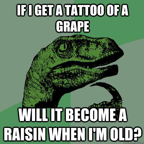 if i get a tattoo of a grape will it become a raisin when i'm old? - if i get a tattoo of a grape will it become a raisin when i'm old?  Philosoraptor