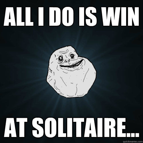 All I do is win At solitaire...  Forever Alone