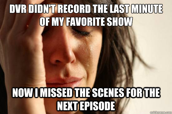 DVR didn't record the last minute of my favorite show now i missed the scenes for the next episode  First World Problems