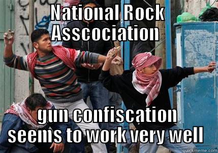 Gun Confiscation  - NATIONAL ROCK ASSCOCIATION  GUN CONFISCATION SEEMS TO WORK VERY WELL  Misc