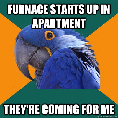 Furnace starts up in apartment They're coming for me  Paranoid Parrot