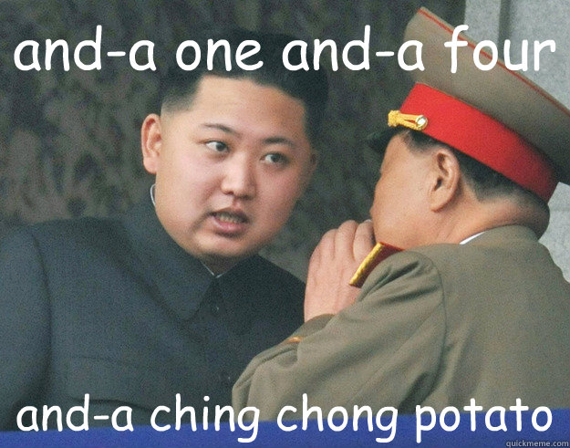 and-a one and-a four and-a ching chong potato  Hungry Kim Jong Un