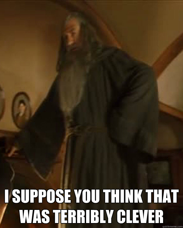 i suppose you think that was terribly clever - i suppose you think that was terribly clever  terribly clever Gandalf