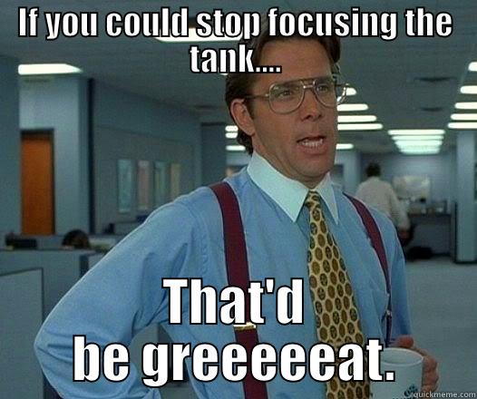 IF YOU COULD STOP FOCUSING THE TANK.... THAT'D BE GREEEEEAT. Office Space Lumbergh