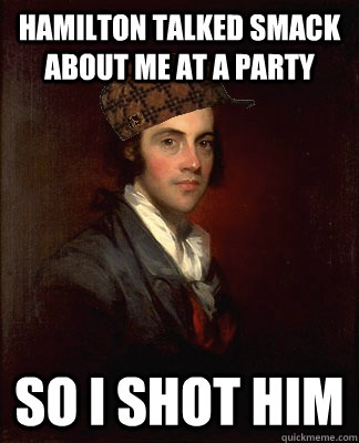 Hamilton talked smack about me at a party so I shot him  