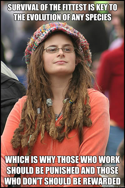 Survival of the fittest is key to the evolution of any species which is why those who work should be punished and those who don't should be rewarded - Survival of the fittest is key to the evolution of any species which is why those who work should be punished and those who don't should be rewarded  College Liberal