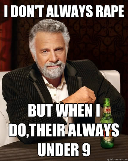 I Don't always Rape But when I do,Their always under 9  The Most Interesting Man In The World