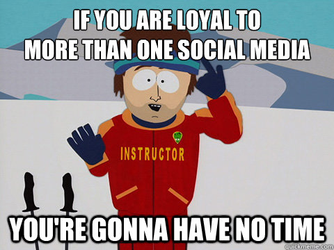 If you are loyal to 
more than one social media you're gonna have no time  Youre gonna have a bad time