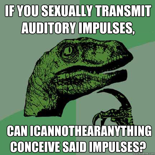If you sexually transmit auditory impulses,  can ICannotHearAnything conceive said impulses? - If you sexually transmit auditory impulses,  can ICannotHearAnything conceive said impulses?  Philosoraptor