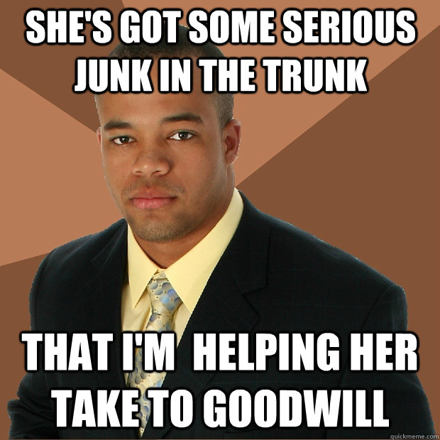 She's got some serious  junk in the trunk That I'm  helping her take to goodwill  Successful Black Man