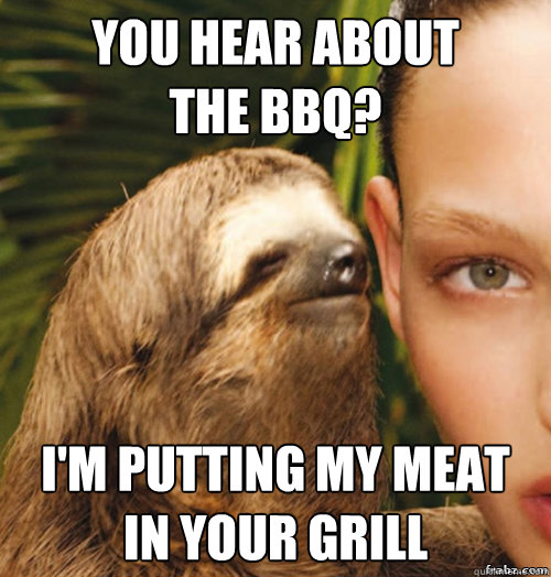 You hear about 
The BBQ?
 I'm putting my meat
in your grill  rape sloth