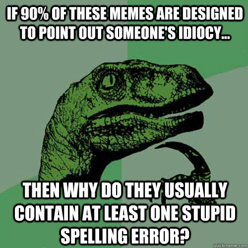 If 90% of these memes are designed to point out someone's idiocy... then why do they usually contain at least one stupid spelling error?  Philosoraptor
