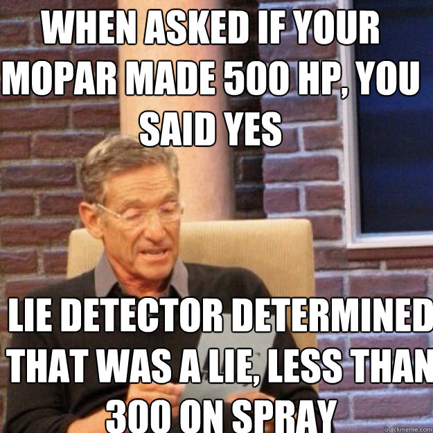when asked if your mopar made 500 hp, you said yes lie detector determined that was a lie, less than 300 on spray - when asked if your mopar made 500 hp, you said yes lie detector determined that was a lie, less than 300 on spray  Maury