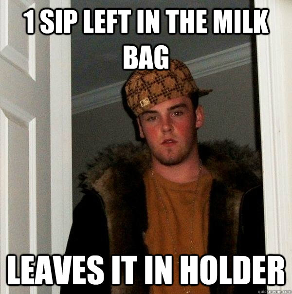 1 sip left in the milk bag Leaves it in holder - 1 sip left in the milk bag Leaves it in holder  Scumbag Steve