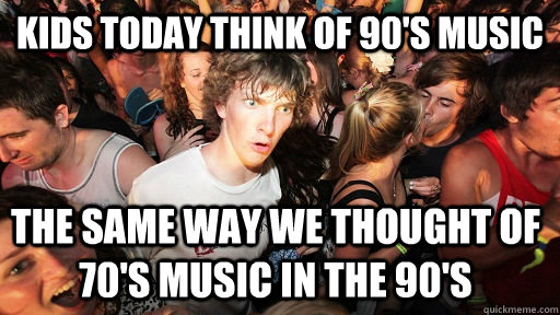 kids today think of 90's music the same way we thought of 70's music in the 90's - kids today think of 90's music the same way we thought of 70's music in the 90's  Sudden Clarity Clarence