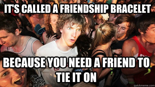 It's called a Friendship bracelet because you need a friend to tie it on  Sudden Clarity Clarence