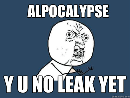 Alpocalypse y u no leak yet  Y U No