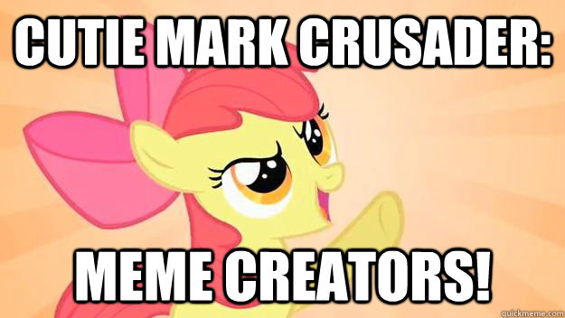 CUTIE MARK CRUSADER: MEME CREATORS! - CUTIE MARK CRUSADER: MEME CREATORS!  A MEME CUTIE MARK
